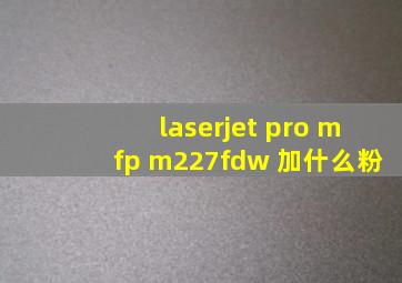 laserjet pro mfp m227fdw 加什么粉